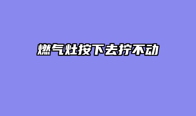 燃气灶按下去拧不动