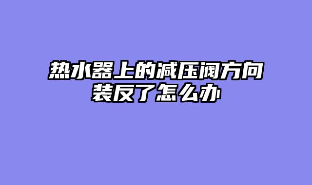 热水器上的减压阀方向装反了怎么办