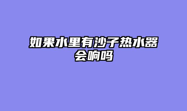 如果水里有沙子热水器会响吗