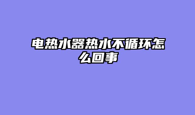 电热水器热水不循环怎么回事