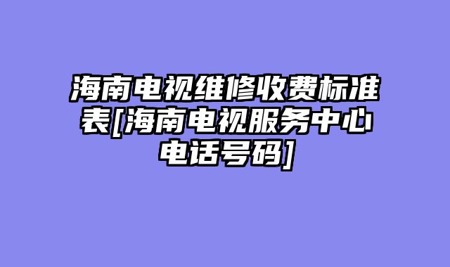 海南电视维修收费标准表[海南电视服务中心电话号码]