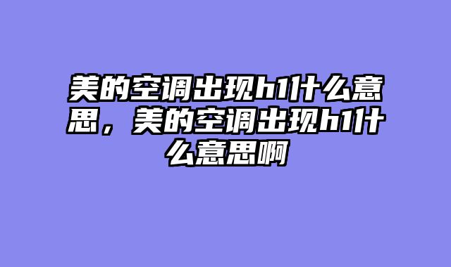 美的空调出现h1什么意思，美的空调出现h1什么意思啊