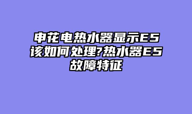 申花电热水器显示E5该如何处理?热水器E5故障特征