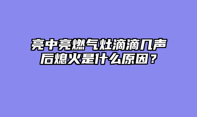 亮中亮燃气灶滴滴几声后熄火是什么原因？