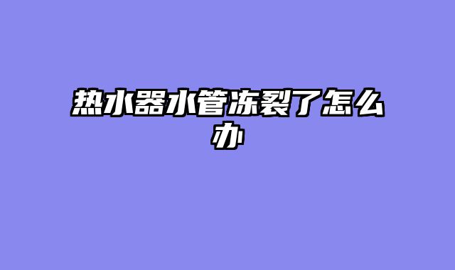热水器水管冻裂了怎么办