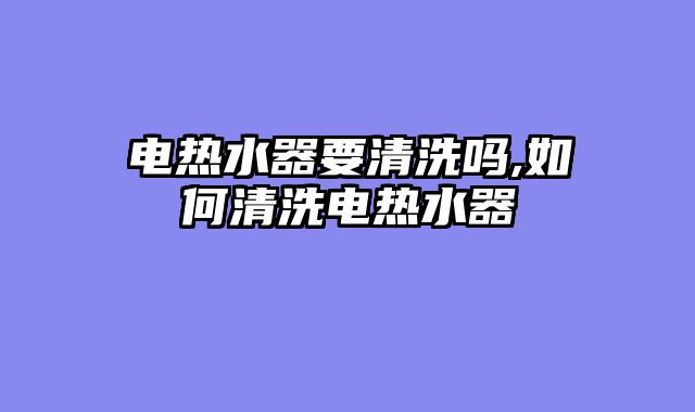 电热水器要清洗吗,如何清洗电热水器