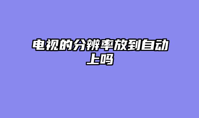 电视的分辨率放到自动上吗