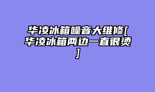 华凌冰箱噪音大维修[华凌冰箱两边一直很烫]