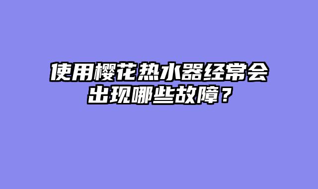 使用樱花热水器经常会出现哪些故障？