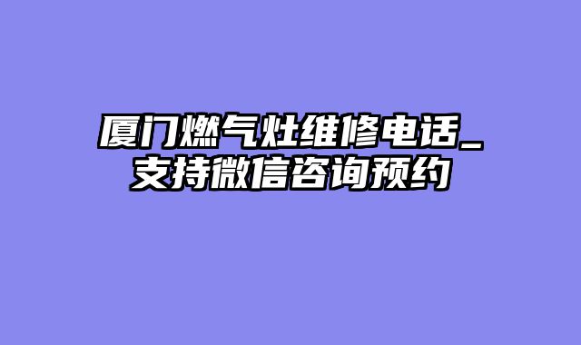 厦门燃气灶维修电话_支持微信咨询预约