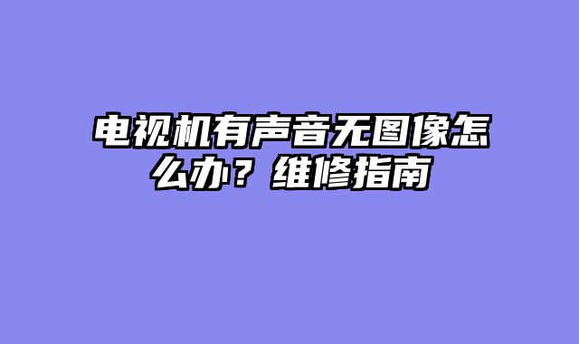 电视机有声音无图像怎么办？维修指南