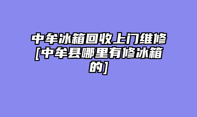 中牟冰箱回收上门维修[中牟县哪里有修冰箱的]