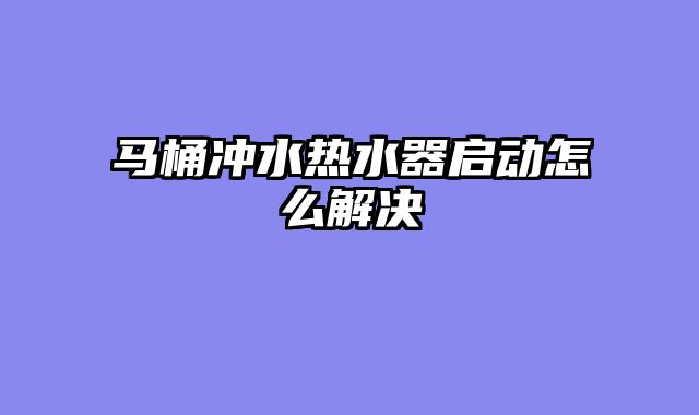 马桶冲水热水器启动怎么解决