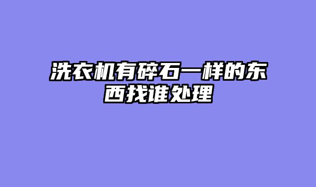 洗衣机有碎石一样的东西找谁处理