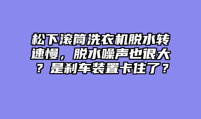 松下滚筒洗衣机脱水转速慢，脱水噪声也很大？是刹车装置卡住了？