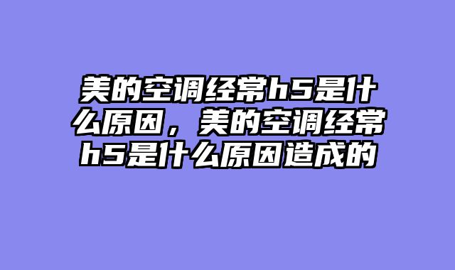 美的空调经常h5是什么原因，美的空调经常h5是什么原因造成的