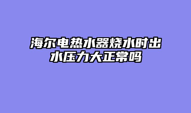 海尔电热水器烧水时出水压力大正常吗