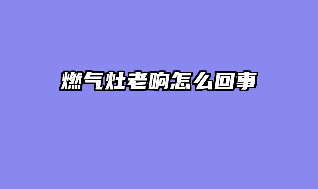 燃气灶老响怎么回事