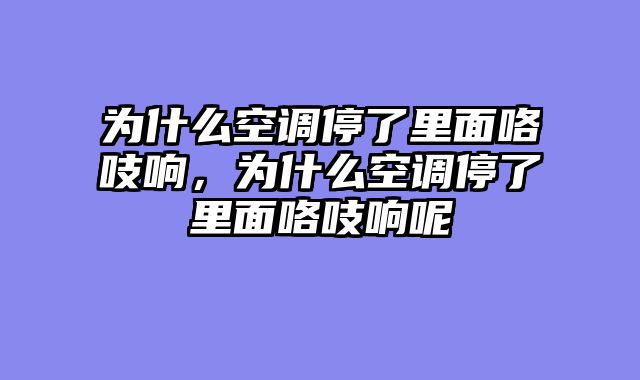 为什么空调停了里面咯吱响，为什么空调停了里面咯吱响呢