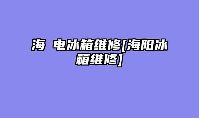 海尓电冰箱维修[海阳冰箱维修]
