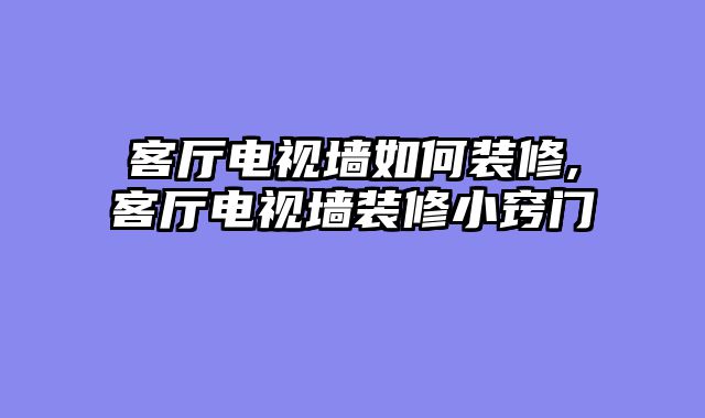客厅电视墙如何装修,客厅电视墙装修小窍门