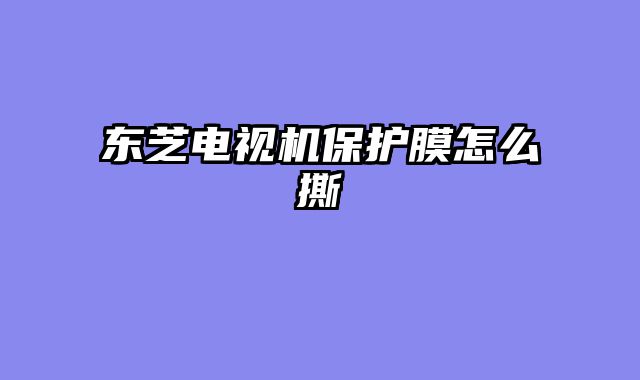 东芝电视机保护膜怎么撕