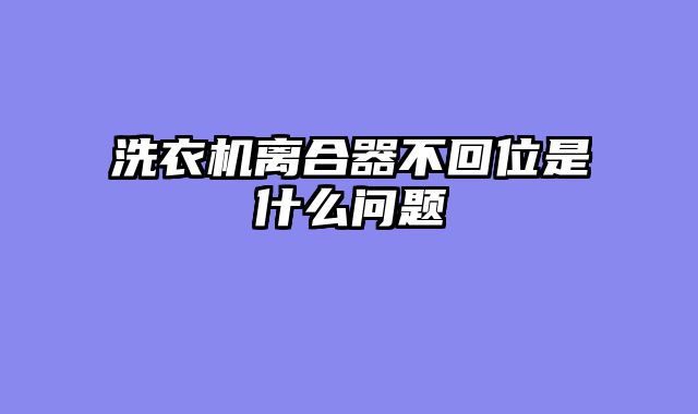 洗衣机离合器不回位是什么问题