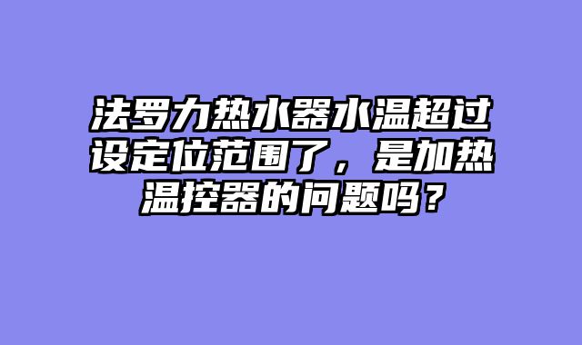 法罗力热水器水温超过设定位范围了，是加热温控器的问题吗？