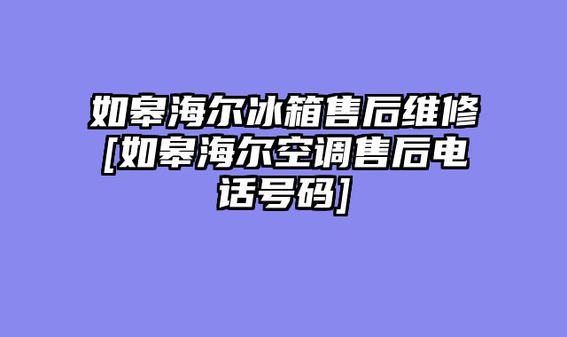 如皋海尔冰箱售后维修[如皋海尔空调售后电话号码]