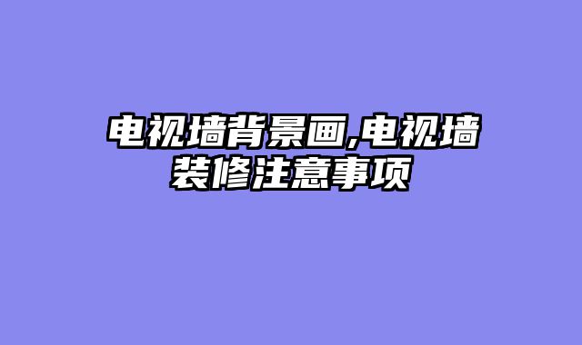电视墙背景画,电视墙装修注意事项