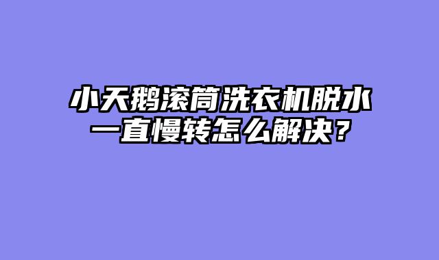 小天鹅滚筒洗衣机脱水一直慢转怎么解决？