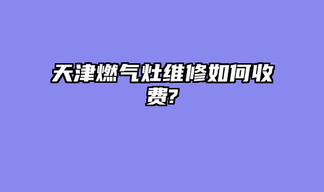 天津燃气灶维修如何收费?