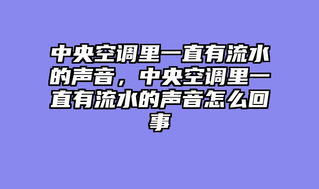 中央空调里一直有流水的声音，中央空调里一直有流水的声音怎么回事