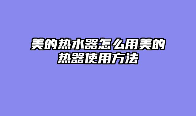 美的热水器怎么用美的热器使用方法