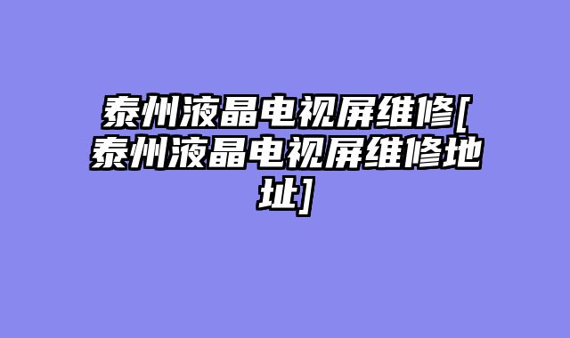 泰州液晶电视屏维修[泰州液晶电视屏维修地址]