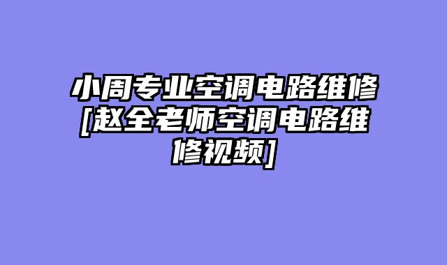 小周专业空调电路维修[赵全老师空调电路维修视频]