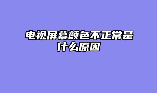 电视屏幕颜色不正常是什么原因