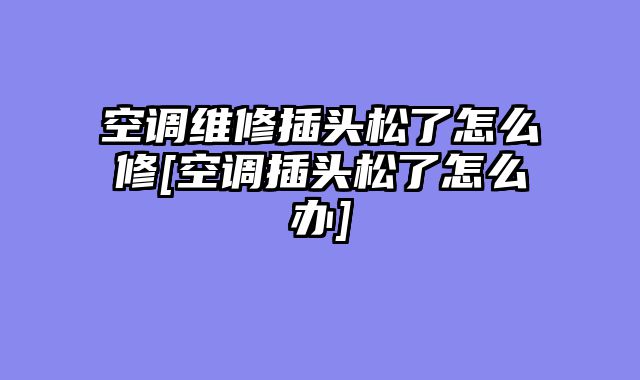空调维修插头松了怎么修[空调插头松了怎么办]