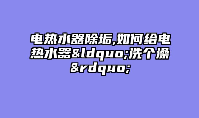 电热水器除垢,如何给电热水器“洗个澡”