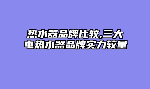 热水器品牌比较,三大电热水器品牌实力较量