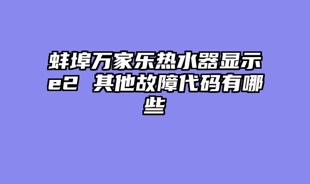 蚌埠万家乐热水器显示e2 其他故障代码有哪些