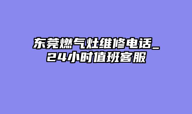 东莞燃气灶维修电话_24小时值班客服