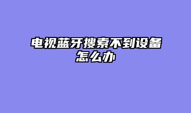 电视蓝牙搜索不到设备怎么办