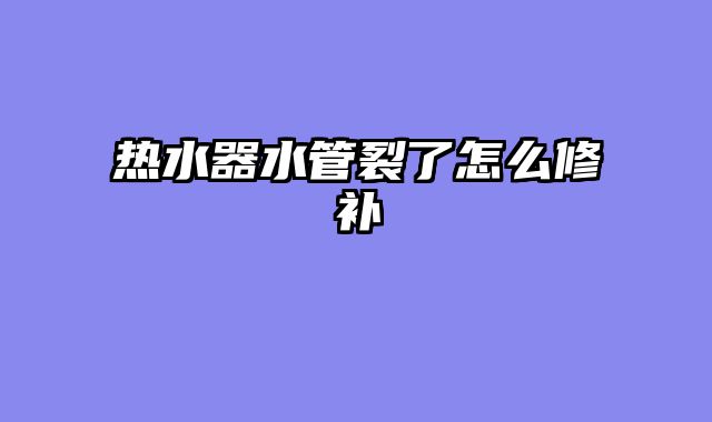 热水器水管裂了怎么修补