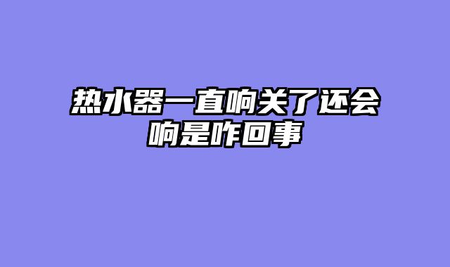 热水器一直响关了还会响是咋回事