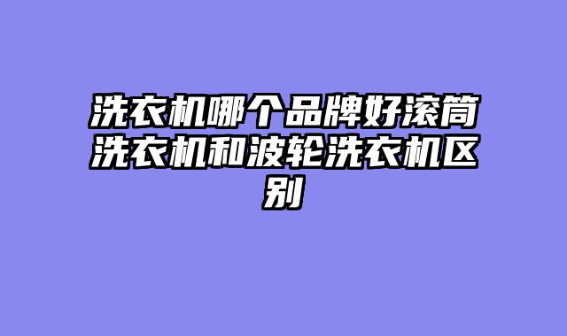 洗衣机哪个品牌好滚筒洗衣机和波轮洗衣机区别