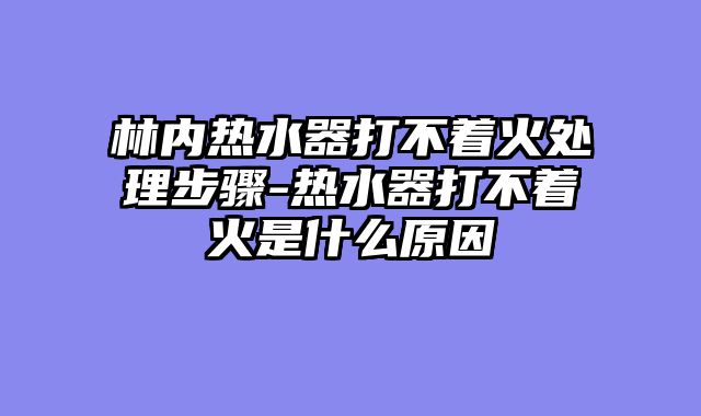林内热水器打不着火处理步骤-热水器打不着火是什么原因