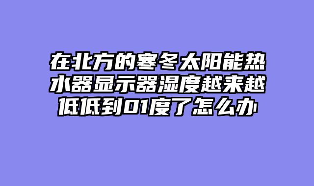 在北方的寒冬太阳能热水器显示器湿度越来越低低到01度了怎么办