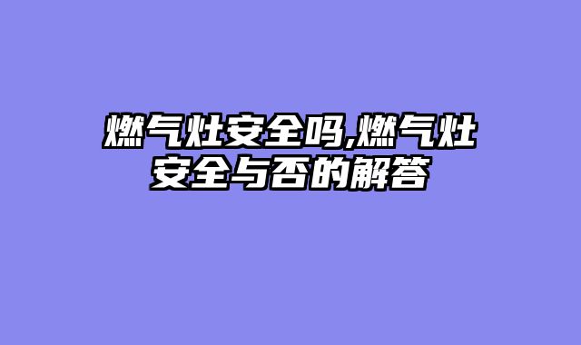 燃气灶安全吗,燃气灶安全与否的解答