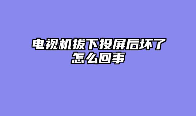电视机拔下投屏后坏了怎么回事